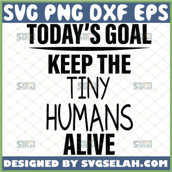 todays goal keep the tiny humans alive svg