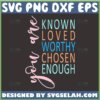 you are known loved worthy chosen enough svg inspirational gifts