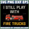 i still play with fire trucks svg firefighter svg