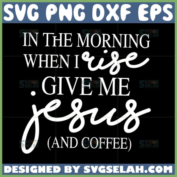 in the morning when i rise give me jesus and coffee svg
