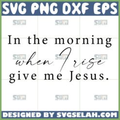 in the morning when i rise give me jesus svg christian svg by SvgSelah