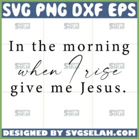 in the morning when i rise give me jesus svg christian svg